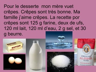 Pour le desserte mon mère vuet
crêpes. Crêpes sont très bonne. Ma
famille j’aime crêpes. La recette por
crêpes sont 125 g farine, deux de ufs,
120 ml lait, 120 ml d’eau, 2 g sel, et 30
g beurre.
 