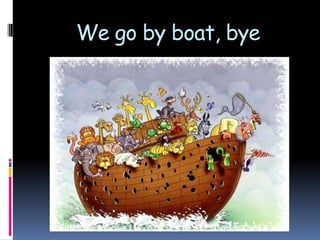 We go by boat, bye
 