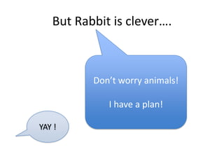 But Rabbit is clever….



          Don’t worry animals!

             I have a plan!

YAY !
 