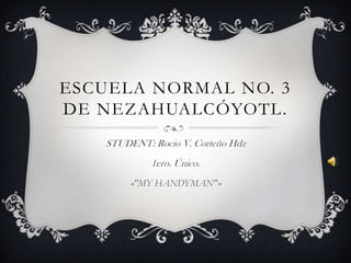 ESCUELA NORMAL NO. 3
DE NEZAHUALCÓYOTL.
STUDENT: Rocio V. Corteño Hdz
1ero. Único.
«"MY HANDYMAN"»

 