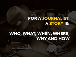 4 
FOR A JOURNALIST, 
A STORY IS: 
WHO, WHAT, WHEN, WHERE, 
WHY AND HOW 
 