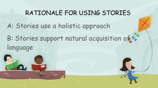 RATIONALE FOR USING STORIES
A: Stories use a holistic approach
B: Stories support natural acquisition of
language
 