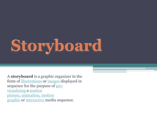 A storyboard is a graphic organizer in the
form of illustrations or images displayed in
sequence for the purpose of pre-
visualizing a motion
picture, animation, motion
graphic or interactive media sequence.
 