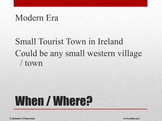 Coleman’s Classroom www.clmn.net
When / Where?
Modern Era
Small Tourist Town in Ireland
Could be any small western village
/ town
 