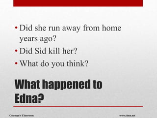 Coleman’s Classroom www.clmn.net
What happened to
Edna?
• Did she run away from home
years ago?
• Did Sid kill her?
• What do you think?
 