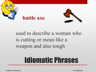 Coleman’s Classroom www.clmn.net
Idiomatic Phrases
battle axe
used to describe a woman who
is cutting or mean like a
weapon and also tough
 