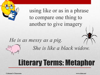 Coleman’s Classroom www.clmn.net
Literary Terms: Metaphor
using like or as in a phrase
to compare one thing to
another to give imagery
He is as messy as a pig.
She is like a black widow.
 