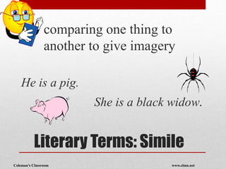 Coleman’s Classroom www.clmn.net
Literary Terms: Simile
comparing one thing to
another to give imagery
He is a pig.
She is a black widow.
 