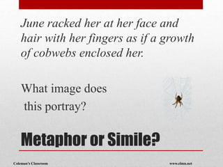 Coleman’s Classroom www.clmn.net
Metaphor or Simile?
June racked her at her face and
hair with her fingers as if a growth
of cobwebs enclosed her.
What image does
this portray?
 