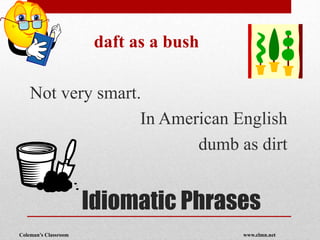 Coleman’s Classroom www.clmn.net
Idiomatic Phrases
daft as a bush
Not very smart.
In American English
dumb as dirt
 