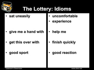 Coleman’s Classroom www.clmn.net
The Lottery: Idioms
• sat uneasily
• give me a hand with
• get this over with
• good sport
• uncomfortable
• experience
• help me
• finish quickly
• good reaction
 