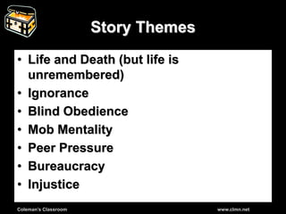 Coleman’s Classroom www.clmn.net
Story Themes
• Life and Death (but life is
unremembered)
• Ignorance
• Blind Obedience
• Mob Mentality
• Peer Pressure
• Bureaucracy
• Injustice
 