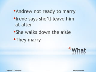 Coleman’s Classroom www.clmn.net
*
•Andrew not ready to marry
•Irene says she’ll leave him
at alter
•She walks down the aisle
•They marry
 