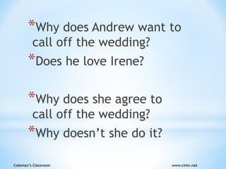 Coleman’s Classroom www.clmn.net
*Why does Andrew want to
call off the wedding?
*Does he love Irene?
*Why does she agree to
call off the wedding?
*Why doesn’t she do it?
 