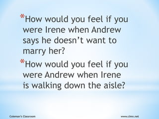 Coleman’s Classroom www.clmn.net
*How would you feel if you
were Irene when Andrew
says he doesn’t want to
marry her?
*How would you feel if you
were Andrew when Irene
is walking down the aisle?
 