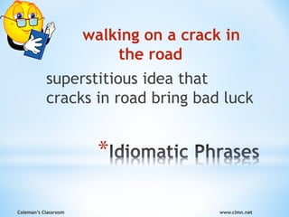Coleman’s Classroom www.clmn.net
*
walking on a crack in
the road
superstitious idea that
cracks in road bring bad luck
 
