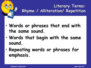 Coleman’s Classroom www.clmn.net
Literary Terms:
Rhyme / Alliteration/ Repetition
• Words or phrases that end with
the same sound.
• Words that begin with the same
sound.
• Repeating words or phrases for
emphasis.
 