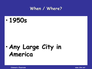 Coleman’s Classroom www.clmn.net
When / Where?
• 1950s
• Any Large City in
America
 