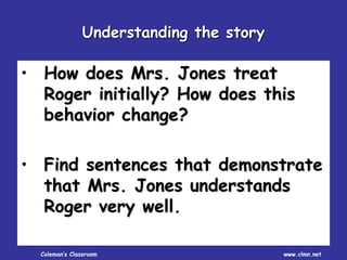 Coleman’s Classroom www.clmn.net
• How does Mrs. Jones treat
Roger initially? How does this
behavior change?
• Find sentences that demonstrate
that Mrs. Jones understands
Roger very well.
Understanding the story
 