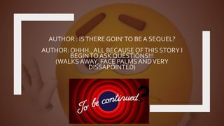 AUTHOR : ISTHERE GOIN’TO BE A SEQUEL?
AUTHOR:OHHH..ALL BECAUSE OFTHIS STORY I
BEGINTO ASK QUESTIONS!!!
(WALKSAWAY, FACE PALMSANDVERY
DISSAPOINTED)
 