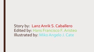 Story by: LanzAnrik S. Caballero
Edited by: Hans Francisco F. Aristeo
Illustrated by: Miko Angelo J. Cate
 