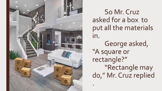 So Mr. Cruz
asked for a box to
put all the materials
in.
George asked,
“A square or
rectangle?”
“Rectangle may
do,” Mr. Cruz replied
.
 