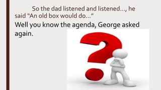 So the dad listened and listened…, he
said “An old box would do…”
Well you know the agenda, George asked
again.
 