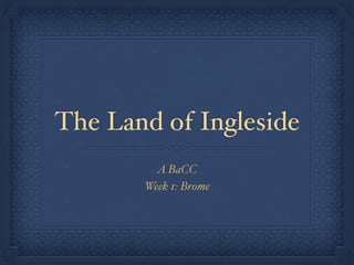 The Land of Ingleside
A BaCC
Week 1: Brome
 