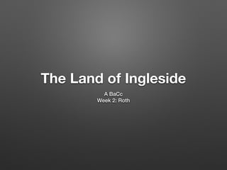 The Land of Ingleside
A BaCc
Week 2: Roth
 