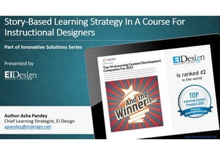 http://www.eidesign.nethttp://www.eidesign.net
Story-Based Learning Strategy In A Course For
Instructional Designers
Part of Innovative Solutions Series
Presented by
Author-Asha Pandey
Chief Learning Strategist, EI Design
apandey@eidesign.net
1
 