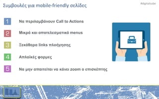 #digitalcube
Συμβουλές για mobile-friendly σελίδες
Να περιλαμβάνουν Call to Actions
Ξεκάθαρα links πλοήγησης
Απλοϊκές φορμες
Να μην απαιτείται να κάνει zoom ο επισκέπτης
Μικρά και αποτελεσματικά menus
 