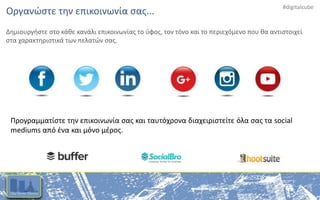 #digitalcube
Προγραμματίστε την επικοινωνία σας και ταυτόχρονα διαχειριστείτε όλα σας τα social
mediums από ένα και μόνο μέρος.
Οργανώστε την επικοινωνία σας...
Δημιουργήστε στο κάθε κανάλι επικοινωνίας το ύφος, τον τόνο και το περιεχόμενο που θα αντιστοιχεί
στα χαρακτηριστικά των πελατών σας.
 