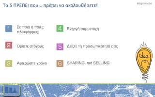 #digitalcube
Τα 5 ΠΡΕΠΕΙ που... πρέπει να ακολουθήσετε!
SHARING, not SELLING
Δείξτε τη προσωπικότητά σαςΟρίστε στόχους
Σε ποιά ή ποιές
πλατφόρμες;
Αφιερώστε χρόνο
Ενεργή συμμετοχή
 
