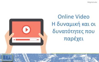 #digitalcube
Online Video
Η δυναμική και οι
δυνατότητες που
παρέχει
 