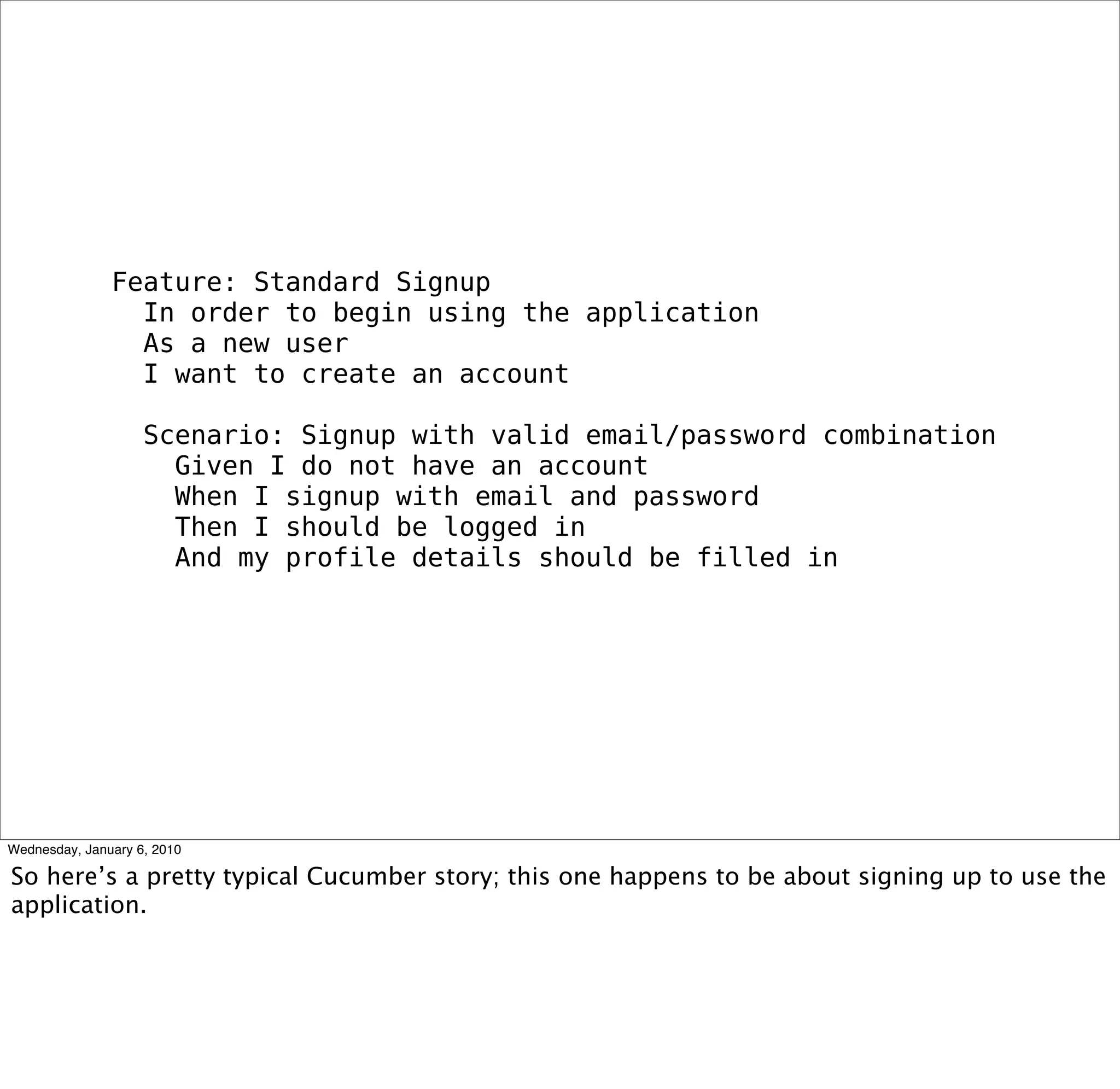 Feature: Standard Signup
 In order to begin using the application
 As a new user
 I want to create an account

 Scenario: Signup with valid email/password combination
  Given I do not have an account
  When I signup with email and password
  Then I should be logged in
  And my proﬁle details should be ﬁlled in
 