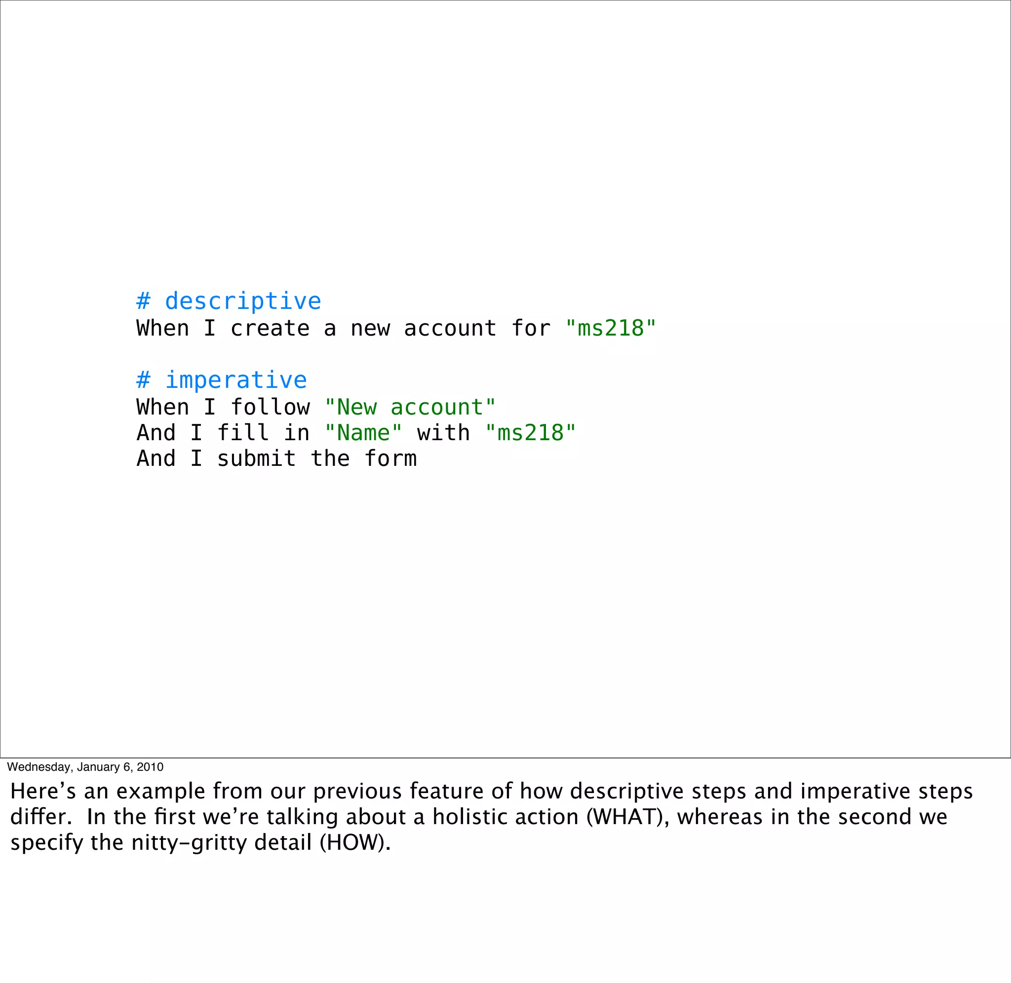 # descriptive
When I create a new account for "ms218"

# imperative
When I follow "New account"
And I ﬁll in "Name" with "ms218"
And I submit the form
 
