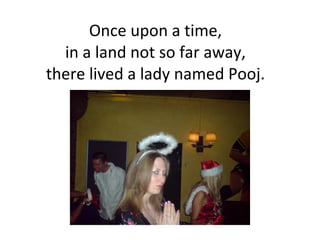 Once upon a time,  in a land not so far away,  there lived a lady named Pooj.  