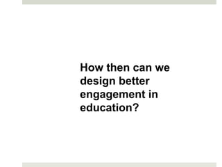 How then can we
design better
engagement in
education?
 