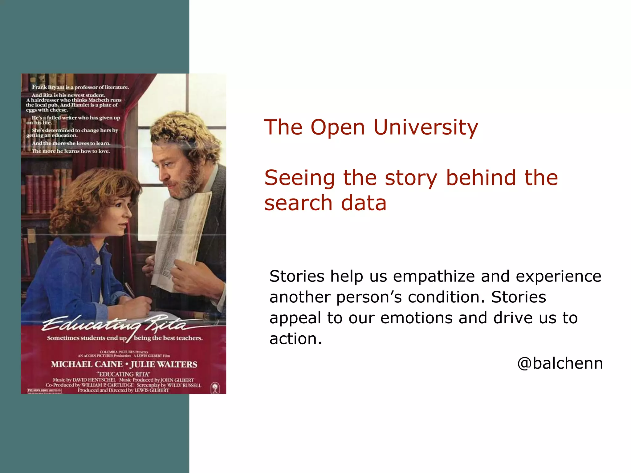 The Open UniversitySeeing the story behind the search dataStories help us empathize and experience another person’s condition. Stories appeal to our emotions and drive us to action.@balchenn