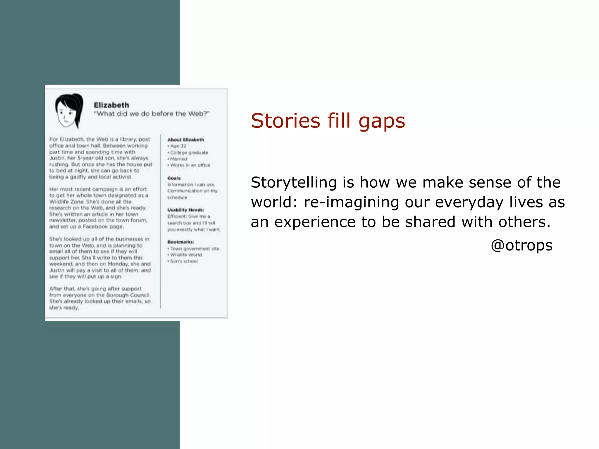 Stories fill gapsStorytelling is how we make sense of the world: re-imagining our everyday lives as an experience to be shared with others. 				@otrops 