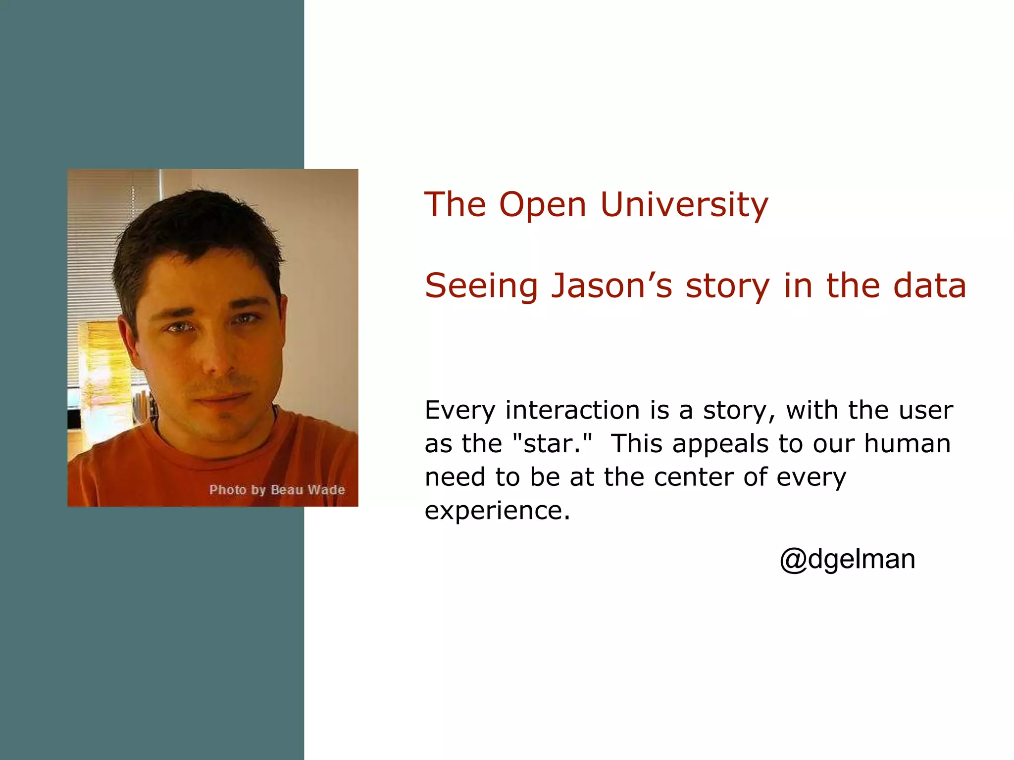 The Open UniversitySeeing Jason’s story in the dataEvery interaction is a story, with the user as the "star."  This appeals to our human need to be at the center of every experience. @dgelman