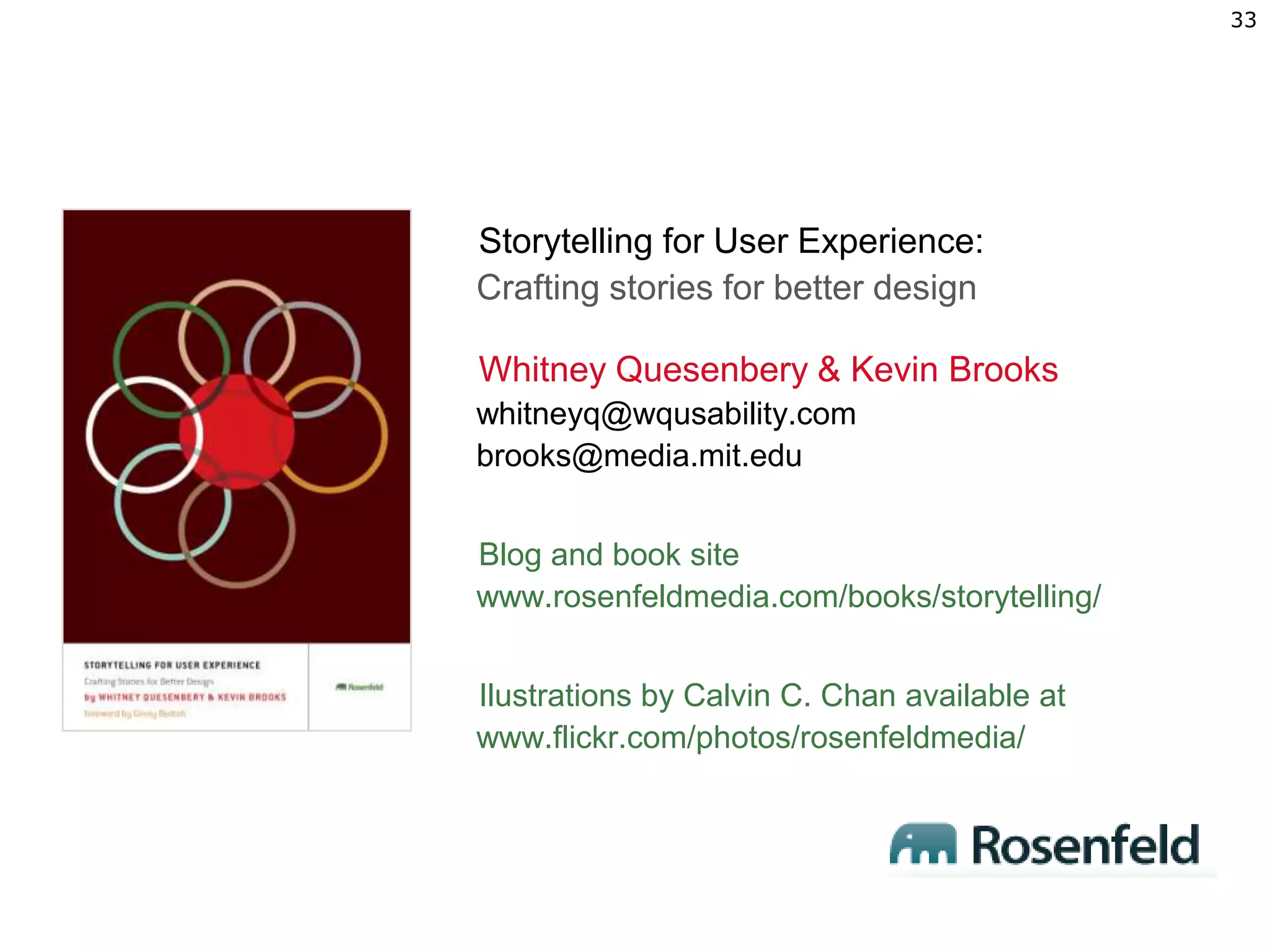 Storytelling for User Experience:Crafting stories for better designWhitney Quesenbery & Kevin Brookswhitneyq@wqusability.combrooks@media.mit.eduBlog and book sitewww.rosenfeldmedia.com/books/storytelling/Ilustrations by Calvin C. Chan available at www.flickr.com/photos/rosenfeldmedia/