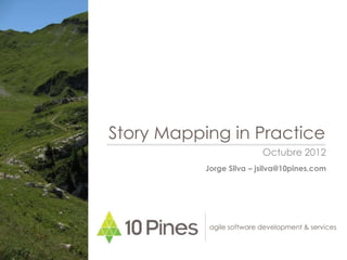 Story Mapping in Practice
                           Octubre 2012
           Jorge Silva – jsilva@10pines.com




            agile software development & services
 