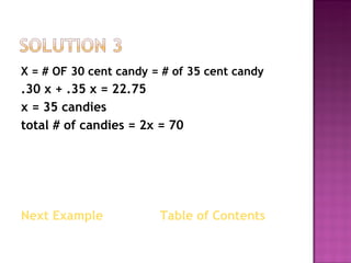 X = # OF 30 cent candy = # of 35 cent candy  .30 x + .35 x = 22.75  x = 35 candies  total # of candies = 2x = 70     Next Example   Table of Contents 