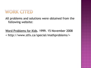 All problems and solutions were obtained from the following website: Word Problems for Kids . 1999. 15 November 2008  < http://www.stfx.ca/special/mathproblems/> 