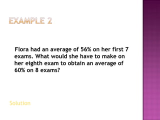 Flora had an average of 56% on her first 7 exams. What would she have to make on her eighth exam to obtain an average of 60% on 8 exams? Solution  