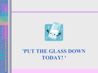 'PUT THE GLASS DOWN
       TODAY! '
 