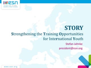 STORY
Strengthening the Training Opportunities
for International Youth
Stefan Jahnke
president@esn.org

 