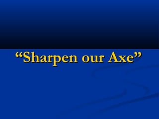 “Sharpen our Axe”
 