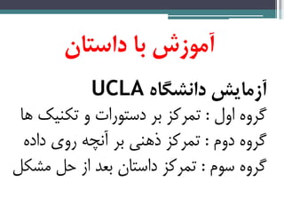 ‫آموزش‌با‌داستان‬‌
‌‫آزمایش‌دانشگاه‬UCLA‌
‫اول‬ ‫گروه‬:‫ها‬ ‫تکنیک‬ ‫و‬ ‫دستورات‬ ‫بر‬ ‫تمرکز‬
‫دوم‬ ‫گروه‬:‫داده‬ ‫روی‬ ‫آنچه‬ ‫بر‬ ‫ذهنی‬ ‫تمرکز‬
‫سوم‬ ‫گروه‬:‫مشکل‬ ‫حل‬ ‫از‬ ‫بعد‬ ‫داستان‬ ‫تمرکز‬
 